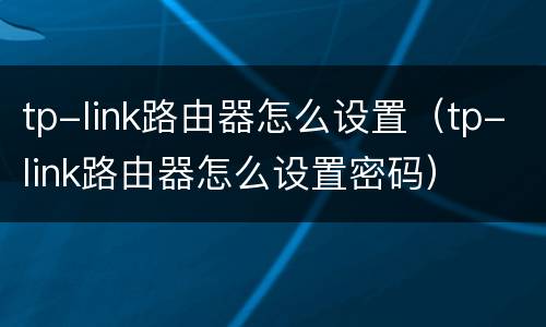 tp-link路由器怎么设置（tp-link路由器怎么设置密码）