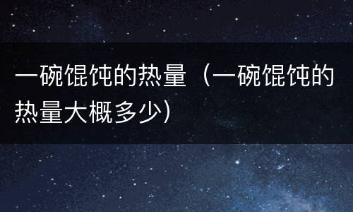 一碗馄饨的热量（一碗馄饨的热量大概多少）