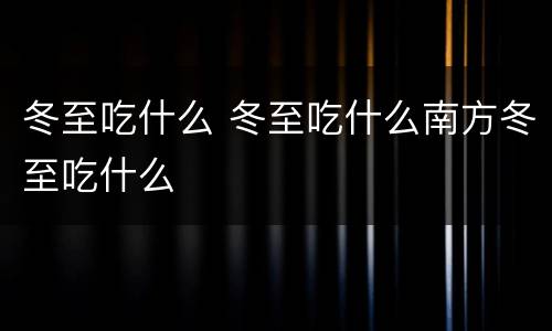 冬至吃什么 冬至吃什么南方冬至吃什么