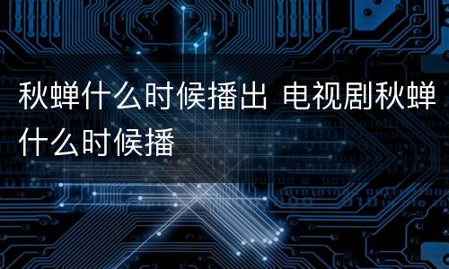 秋蝉什么时候播出 电视剧秋蝉什么时候播