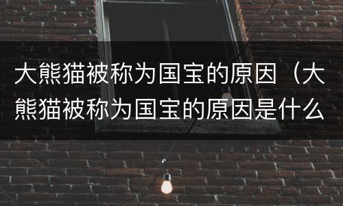 大熊猫被称为国宝的原因（大熊猫被称为国宝的原因是什么）