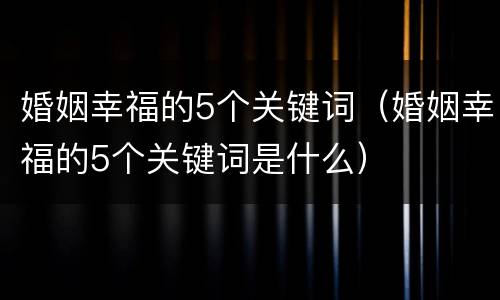 婚姻幸福的5个关键词（婚姻幸福的5个关键词是什么）