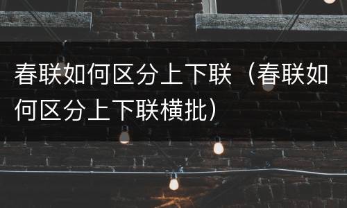 春联如何区分上下联（春联如何区分上下联横批）