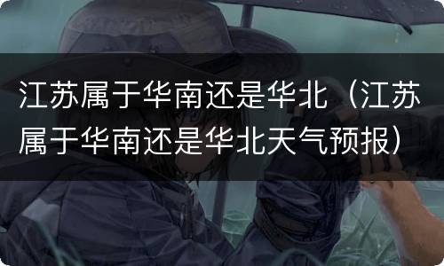 江苏属于华南还是华北（江苏属于华南还是华北天气预报）