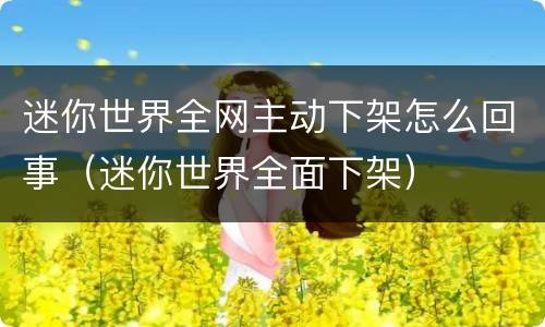 迷你世界全网主动下架怎么回事（迷你世界全面下架）