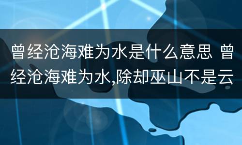 曾经沧海难为水是什么意思 曾经沧海难为水,除却巫山不是云