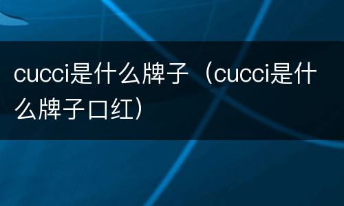 cucci是什么牌子（cucci是什么牌子口红）