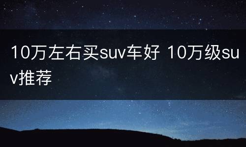 10万左右买suv车好 10万级suv推荐