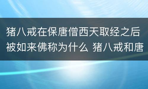 猪八戒在保唐僧西天取经之后被如来佛称为什么 猪八戒和唐僧西天取经被如来封为什么