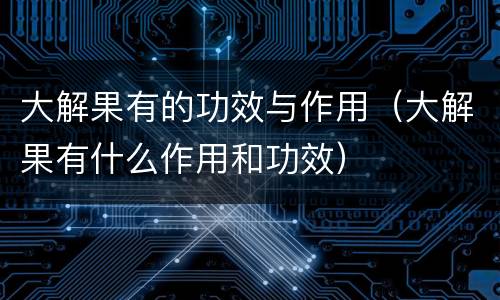 大解果有的功效与作用（大解果有什么作用和功效）