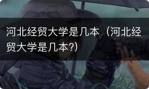 河北经贸大学是几本（河北经贸大学是几本?）