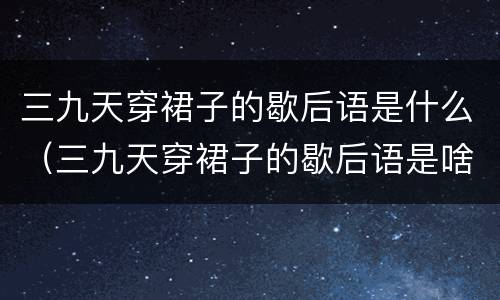 三九天穿裙子的歇后语是什么（三九天穿裙子的歇后语是啥）