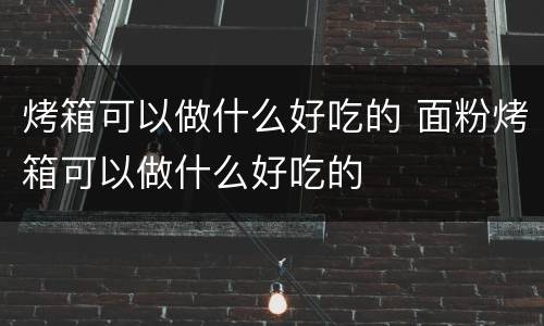烤箱可以做什么好吃的 面粉烤箱可以做什么好吃的