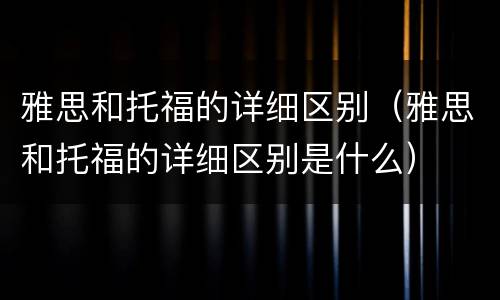 雅思和托福的详细区别（雅思和托福的详细区别是什么）
