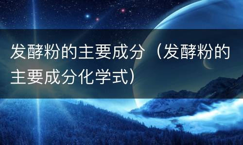 发酵粉的主要成分（发酵粉的主要成分化学式）