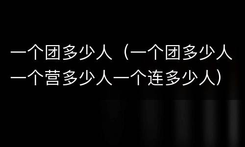 一个团多少人（一个团多少人一个营多少人一个连多少人）