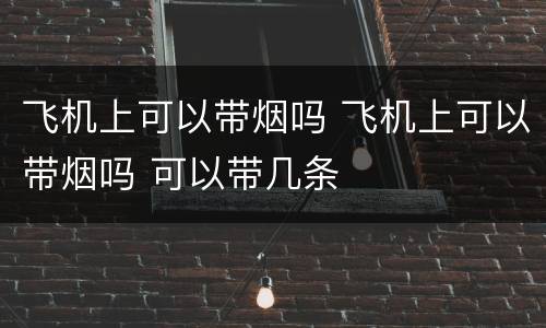 飞机上可以带烟吗 飞机上可以带烟吗 可以带几条
