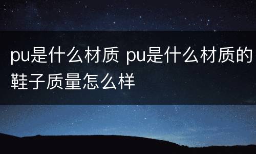 pu是什么材质 pu是什么材质的鞋子质量怎么样