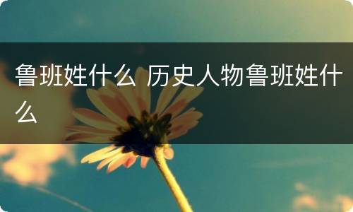 鲁班姓什么 历史人物鲁班姓什么