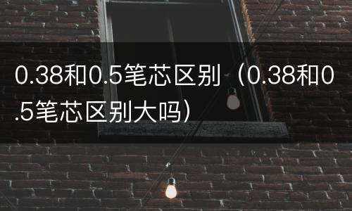 0.38和0.5笔芯区别（0.38和0.5笔芯区别大吗）