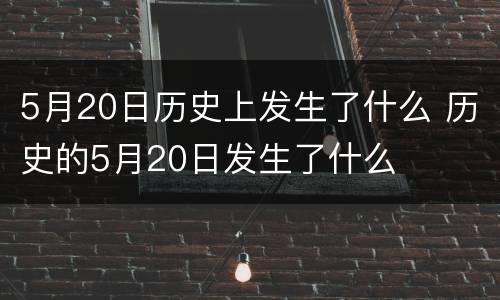 5月20日历史上发生了什么 历史的5月20日发生了什么
