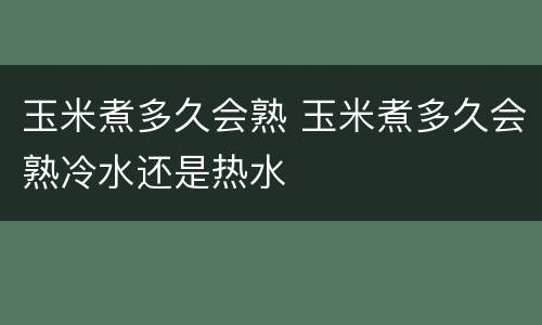 玉米煮多久会熟 玉米煮多久会熟冷水还是热水