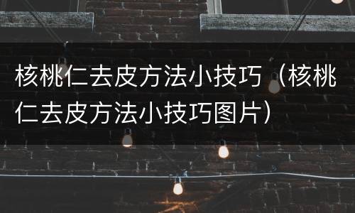 核桃仁去皮方法小技巧（核桃仁去皮方法小技巧图片）