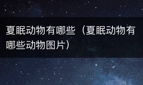 夏眠动物有哪些（夏眠动物有哪些动物图片）