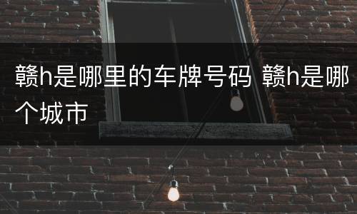 赣h是哪里的车牌号码 赣h是哪个城市