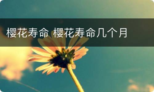 樱花寿命 樱花寿命几个月