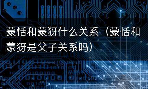 蒙恬和蒙犽什么关系（蒙恬和蒙犽是父子关系吗）