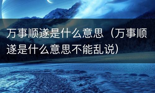 万事顺遂是什么意思（万事顺遂是什么意思不能乱说）