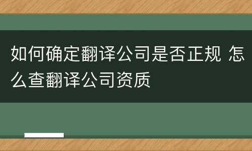 如何确定翻译公司是否正规 怎么查翻译公司资质