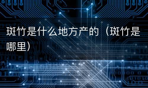 斑竹是什么地方产的（斑竹是哪里）