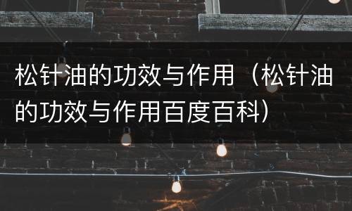 松针油的功效与作用（松针油的功效与作用百度百科）