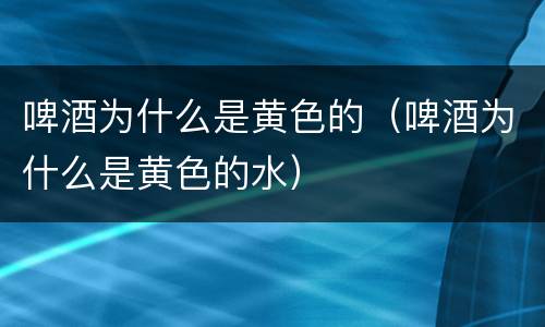 啤酒为什么是黄色的（啤酒为什么是黄色的水）