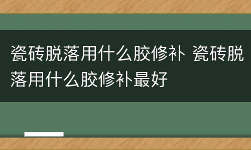 瓷砖脱落用什么胶修补 瓷砖脱落用什么胶修补最好