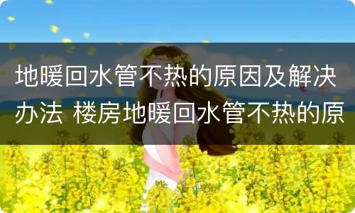地暖回水管不热的原因及解决办法 楼房地暖回水管不热的原因及解决办法