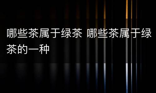 哪些茶属于绿茶 哪些茶属于绿茶的一种