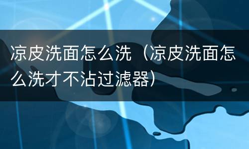 凉皮洗面怎么洗（凉皮洗面怎么洗才不沾过滤器）
