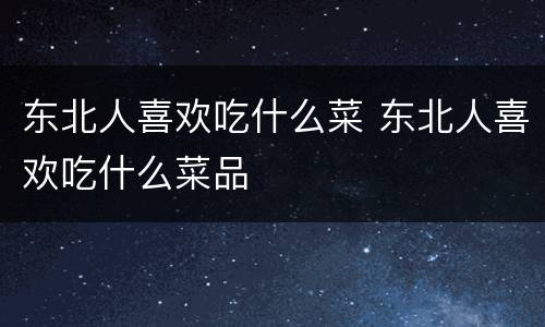 东北人喜欢吃什么菜 东北人喜欢吃什么菜品