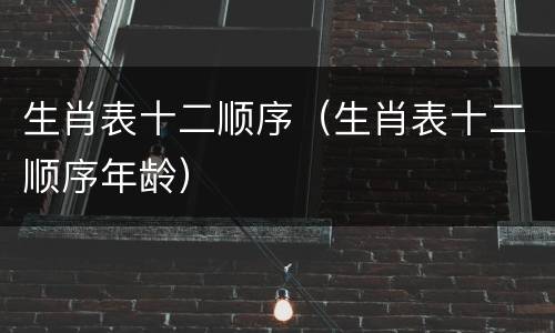 生肖表十二顺序（生肖表十二顺序年龄）