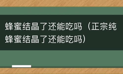 蜂蜜结晶了还能吃吗（正宗纯蜂蜜结晶了还能吃吗）