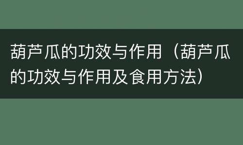 葫芦瓜的功效与作用（葫芦瓜的功效与作用及食用方法）