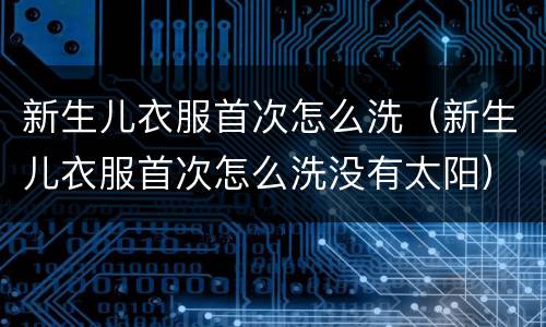 新生儿衣服首次怎么洗（新生儿衣服首次怎么洗没有太阳）