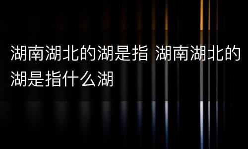 湖南湖北的湖是指 湖南湖北的湖是指什么湖