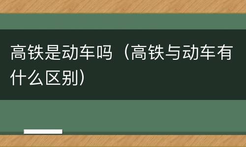 高铁是动车吗（高铁与动车有什么区别）
