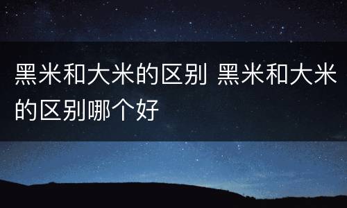 黑米和大米的区别 黑米和大米的区别哪个好
