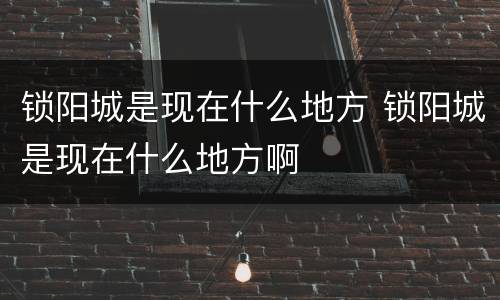 锁阳城是现在什么地方 锁阳城是现在什么地方啊