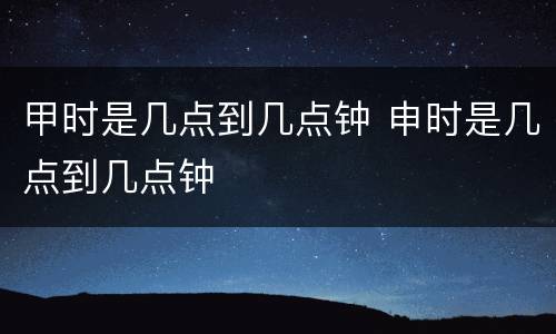 甲时是几点到几点钟 申时是几点到几点钟